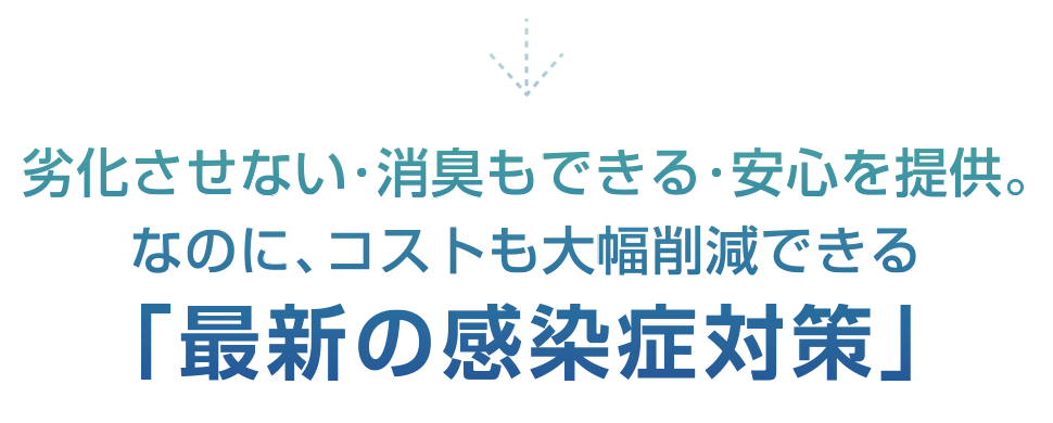 劣化させない・消臭もできる・安心を提供。なのに、コストも大幅削減できる「最新の感染症対策」